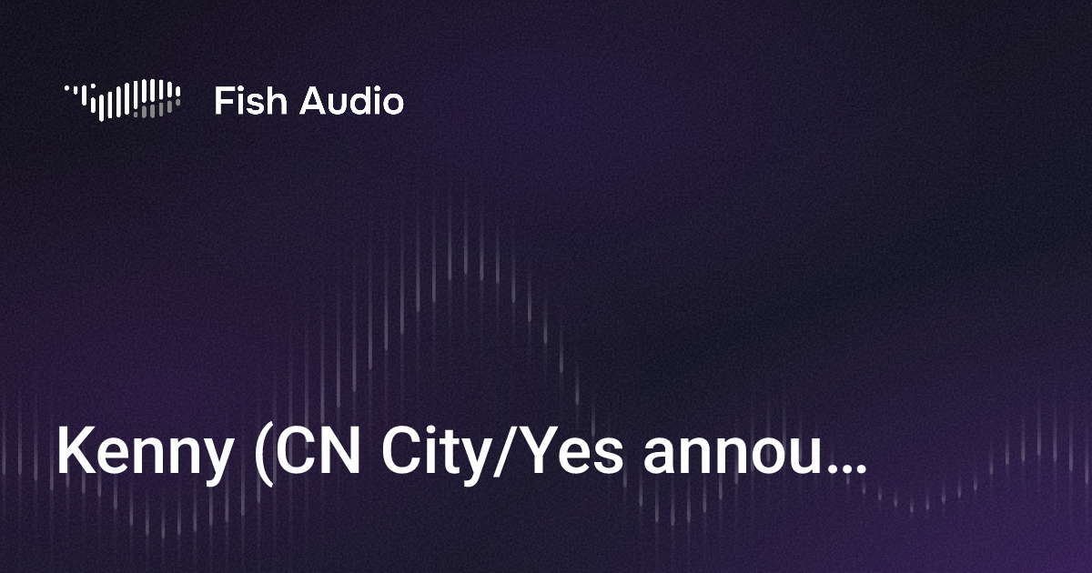 Kenny Fish Kenny (CN City/Yes announcer) ALT version AI Voice Generator | Fish Audio